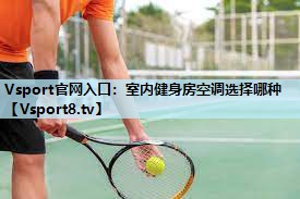 Vsport官网入口：室内健身房空调选择哪种