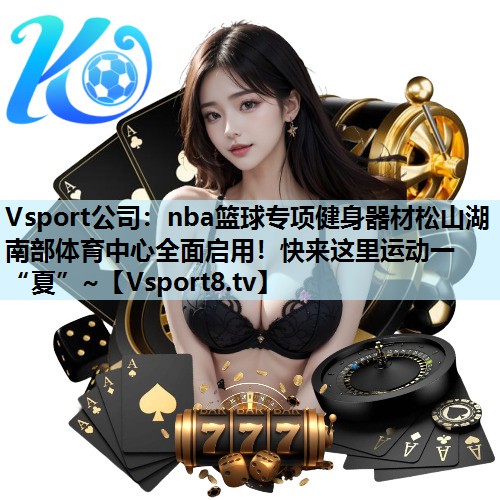 Vsport公司：nba篮球专项健身器材松山湖南部体育中心全面启用！快来这里运动一“夏”~