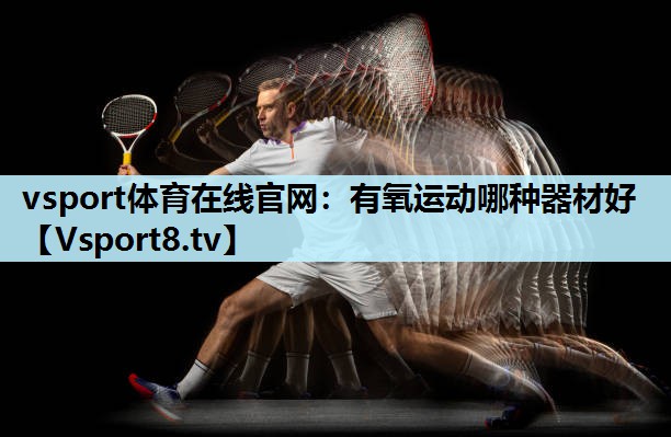 vsport体育在线官网：有氧运动哪种器材好