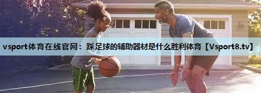 vsport体育在线官网：踩足球的辅助器材是什么胜利体育