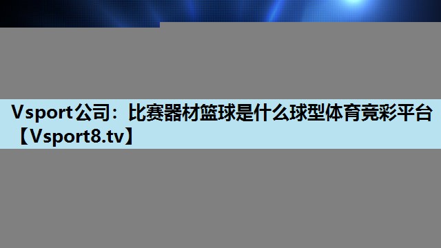 Vsport公司：比赛器材篮球是什么球型体育竞彩平台