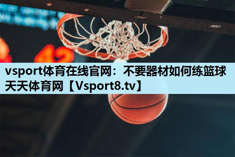 vsport体育在线官网：不要器材如何练篮球天天体育网