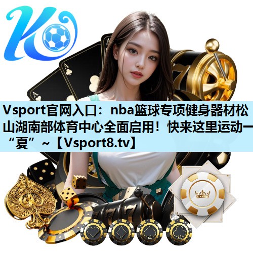 Vsport官网入口：nba篮球专项健身器材松山湖南部体育中心全面启用！快来这里运动一“夏”~