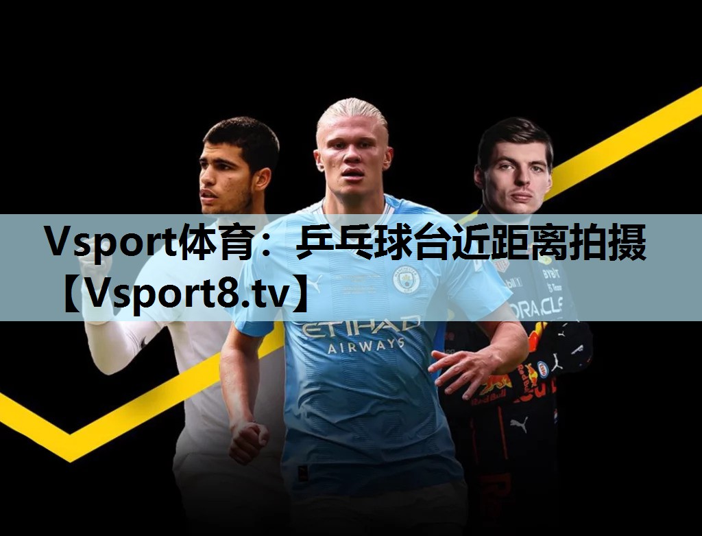 Vsport体育：乒乓球台近距离拍摄