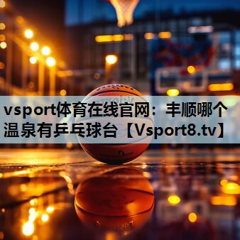 vsport体育在线官网：丰顺哪个温泉有乒乓球台