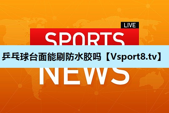 乒乓球台面能刷防水胶吗