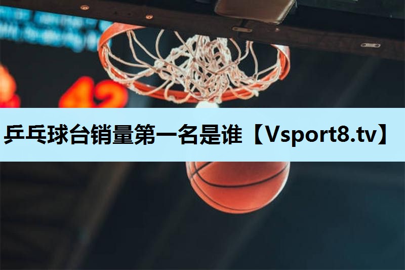乒乓球台销量第一名是谁