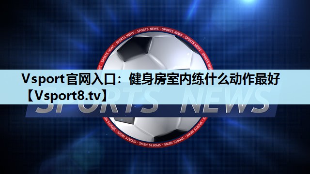 健身房室内练什么动作最好 健身房室内练什么动作最好