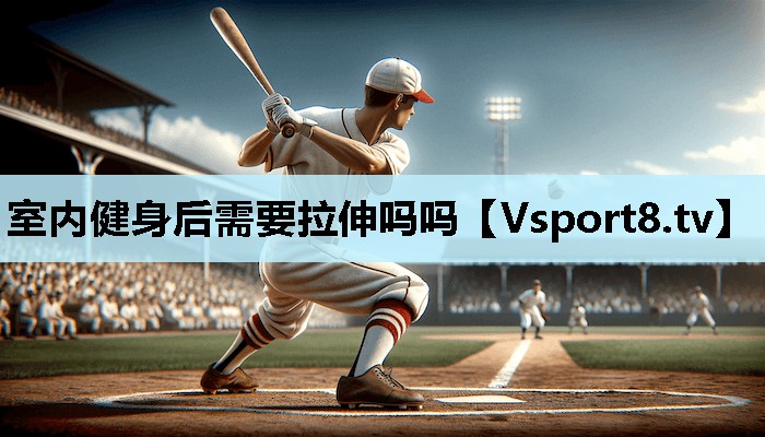 室内健身后需要拉伸吗吗 室内健身后需要拉伸吗吗