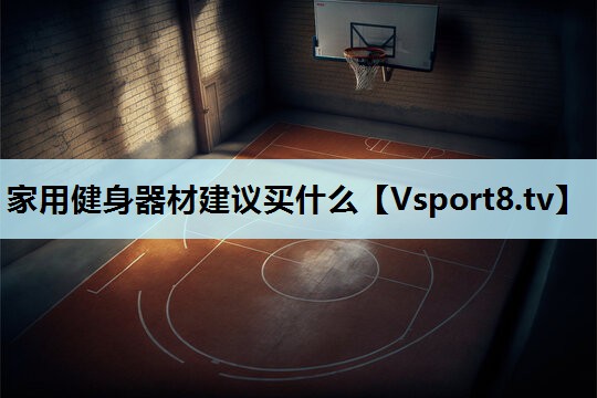 家用健身器材建议买什么 家用健身器材建议买什么