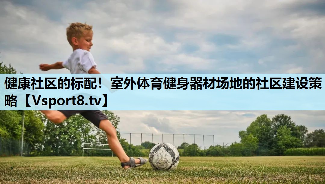 健康社区的标配!室外体育健身器材场地的社区建设策略 健康社区的标配!室外体育健身器材场地的社区建设策略