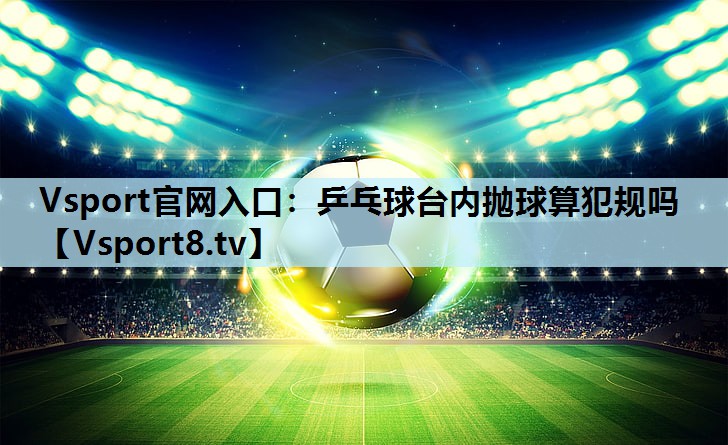 乒乓球台内抛球算犯规吗 乒乓球台内抛球算犯规吗