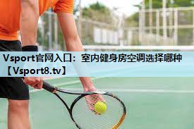 室内健身房空调选择哪种 室内健身房空调选择哪种