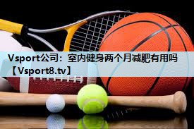 室内健身两个月减肥有用吗 室内健身两个月减肥有用吗