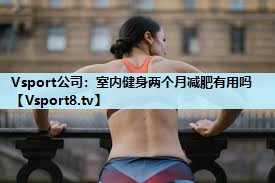 室内健身两个月减肥有用吗 室内健身两个月减肥有用吗