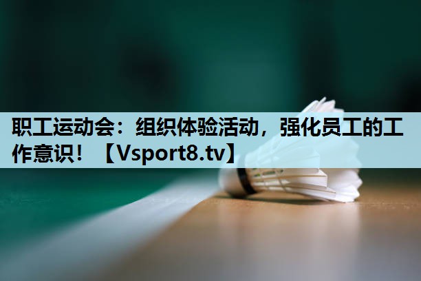 职工运动会:组织体验活动,强化员工的工作意识! 职工运动会:组织体验活动,强化员工的工作意识!