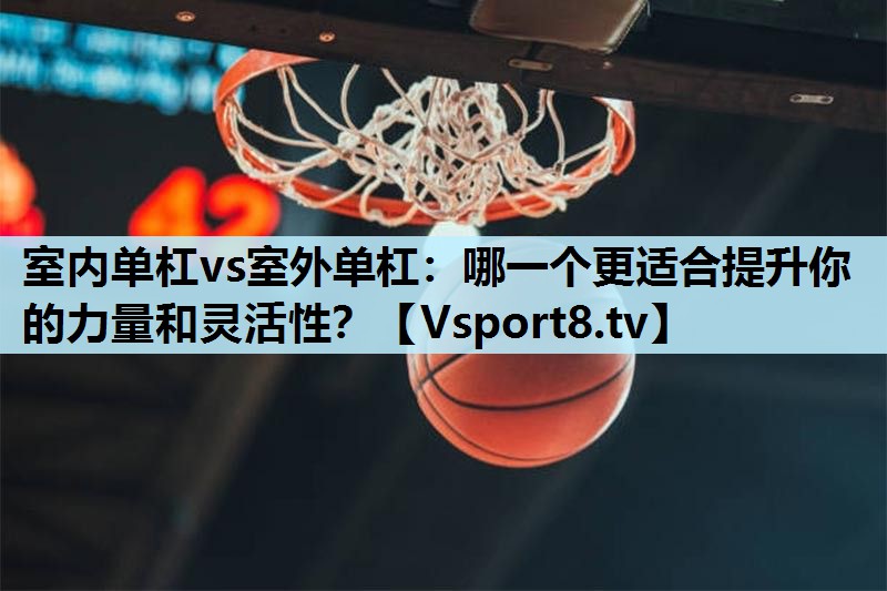 室内单杠vs室外单杠:哪一个更适合提升你的力量和灵活性? 室内单杠vs室外单杠:哪一个更适合提升你的力量和灵活性?