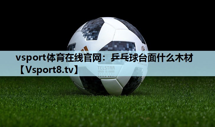 乒乓球台面什么木材 乒乓球台面什么木材