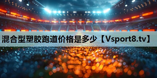 混合型塑胶跑道价格是多少 混合型塑胶跑道价格是多少