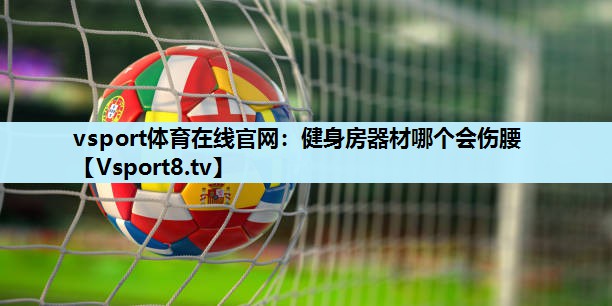 健身房器材哪个会伤腰 健身房器材哪个会伤腰