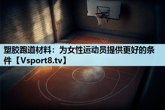 塑胶跑道材料:为女性运动员提供更好的条件 塑胶跑道材料:为女性运动员提供更好的条件