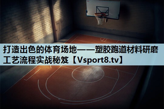 打造出色的体育场地——塑胶跑道材料研磨工艺流程实战秘笈 打造出色的体育场地——塑胶跑道材料研磨工艺流程实战秘笈