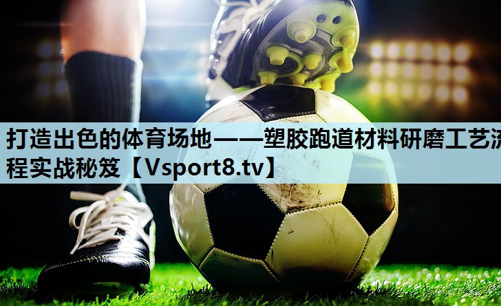 打造出色的体育场地——塑胶跑道材料研磨工艺流程实战秘笈 打造出色的体育场地——塑胶跑道材料研磨工艺流程实战秘笈