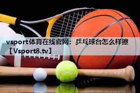 乒乓球台怎么样擦 乒乓球台怎么样擦