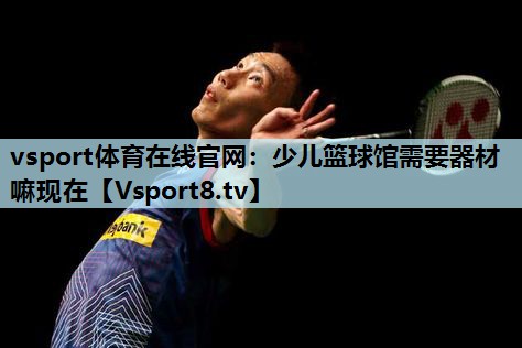 少儿篮球馆需要器材嘛现在 少儿篮球馆需要器材嘛现在
