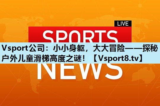 小小身躯,大大冒险——探秘户外儿童滑梯高度之谜! 小小身躯,大大冒险——探秘户外儿童滑梯高度之谜!