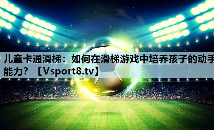 儿童卡通滑梯:如何在滑梯游戏中培养孩子的动手能力? 儿童卡通滑梯:如何在滑梯游戏中培养孩子的动手能力?