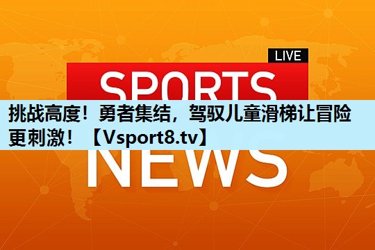 挑战高度!勇者集结,驾驭儿童滑梯让冒险更刺激! 挑战高度!勇者集结,驾驭儿童滑梯让冒险更刺激!