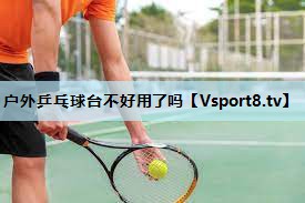 户外乒乓球台不好用了吗 户外乒乓球台不好用了吗