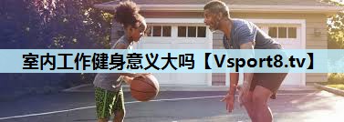 室内工作健身意义大吗 室内工作健身意义大吗