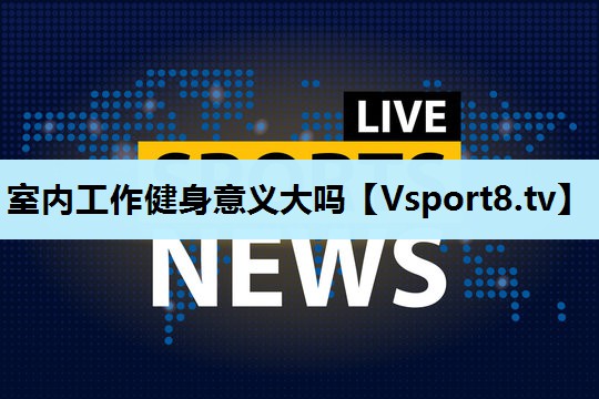 室内工作健身意义大吗 室内工作健身意义大吗