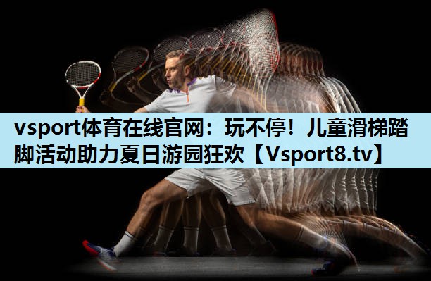 玩不停!儿童滑梯踏脚活动助力夏日游园狂欢 玩不停!儿童滑梯踏脚活动助力夏日游园狂欢