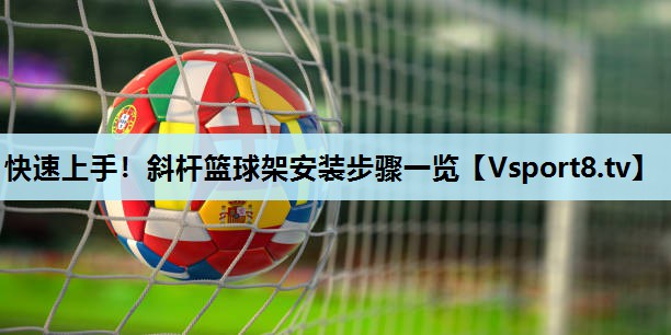 快速上手!斜杆篮球架安装步骤一览 快速上手!斜杆篮球架安装步骤一览