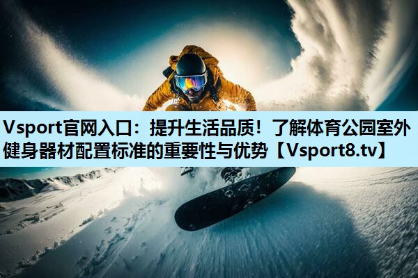 提升生活品质!了解体育公园室外健身器材配置标准的重要性与优势 提升生活品质!了解体育公园室外健身器材配置标准的重要性与优势