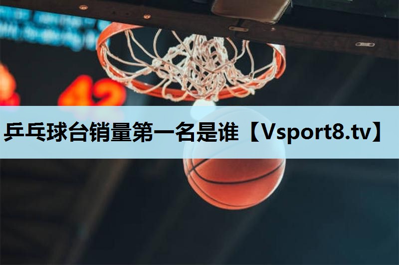 乒乓球台销量第一名是谁 乒乓球台销量第一名是谁