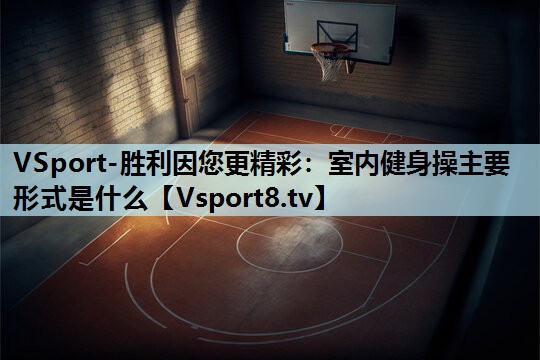 室内健身操主要形式是什么 室内健身操主要形式是什么
