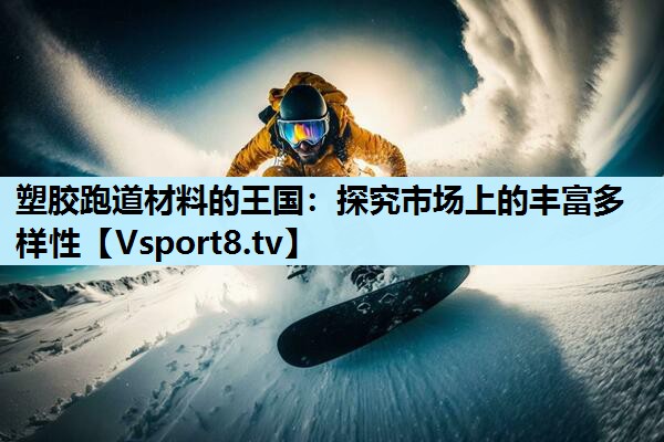 塑胶跑道材料的王国：探究市场上的丰富多样性
