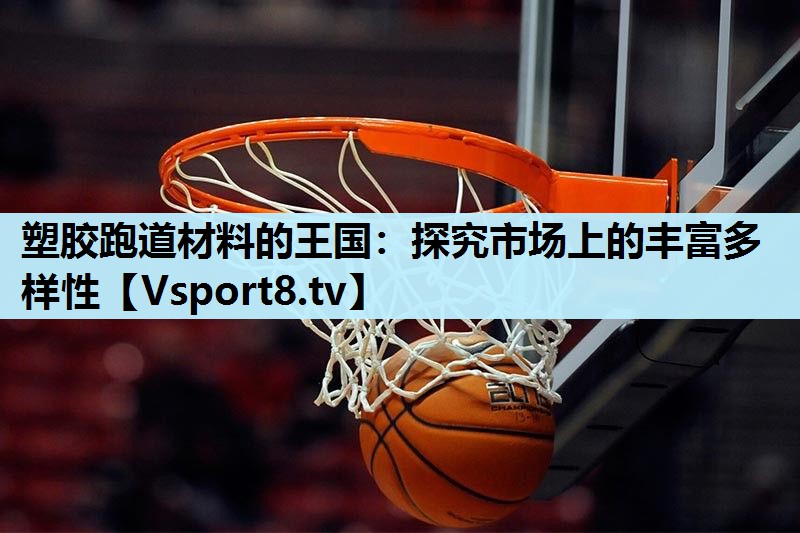 塑胶跑道材料的王国：探究市场上的丰富多样性